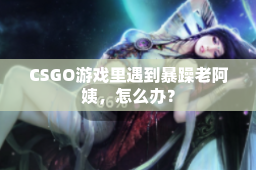 CSGO游戏里遇到暴躁老阿姨，怎么办？