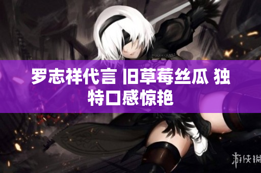 罗志祥代言 旧草莓丝瓜 独特口感惊艳