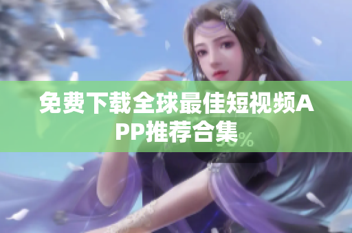 免费下载全球最佳短视频APP推荐合集