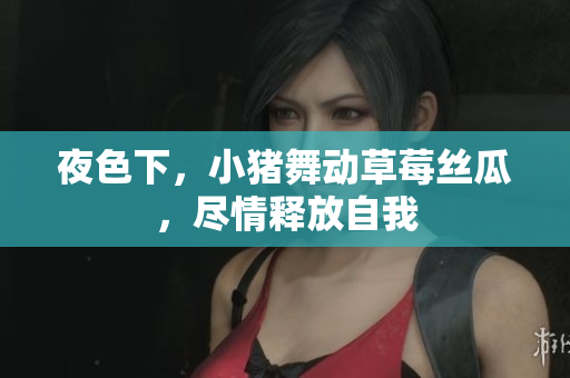 夜色下，小猪舞动草莓丝瓜，尽情释放自我