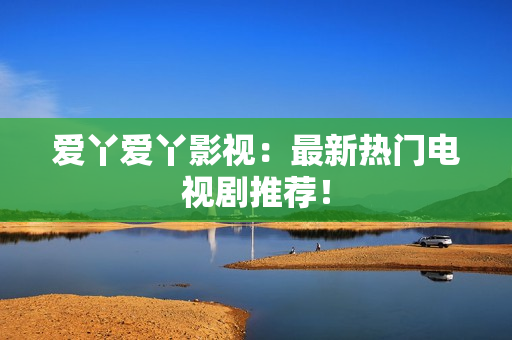 爱丫爱丫影视：最新热门电视剧推荐！