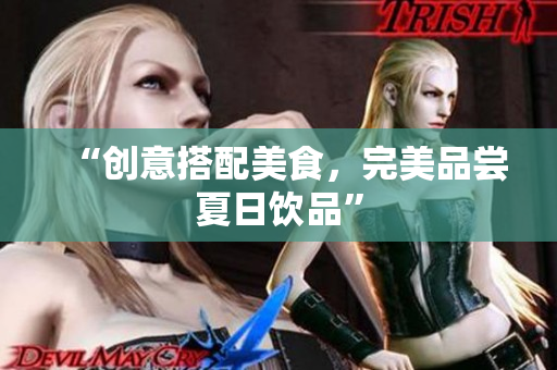 “创意搭配美食，完美品尝夏日饮品”