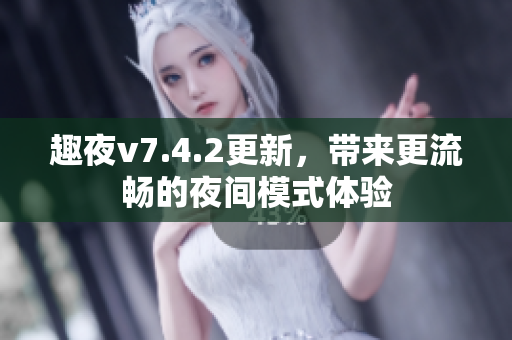 趣夜v7.4.2更新，带来更流畅的夜间模式体验