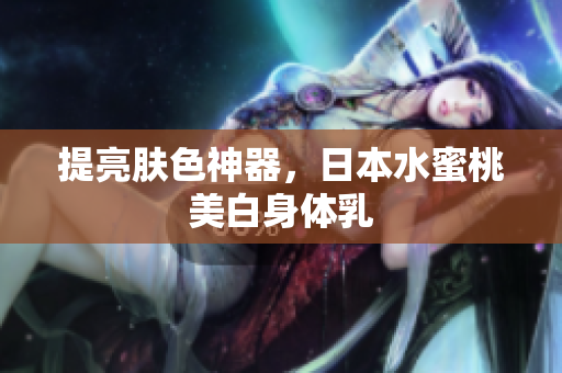 提亮肤色神器，日本水蜜桃美白身体乳