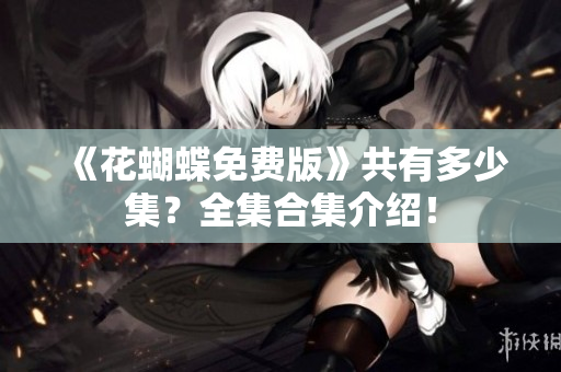 《花蝴蝶免费版》共有多少集？全集合集介绍！