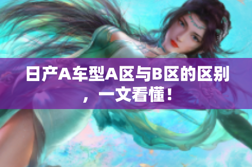 日产A车型A区与B区的区别，一文看懂！