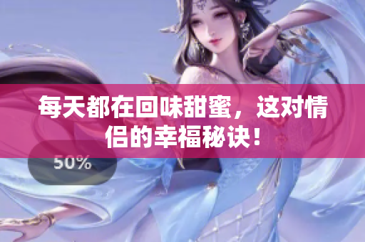 每天都在回味甜蜜，这对情侣的幸福秘诀！