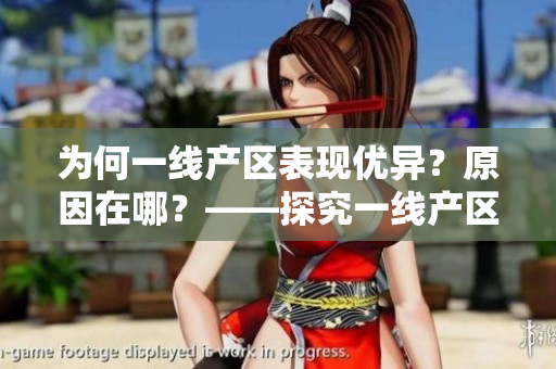 为何一线产区表现优异？原因在哪？——探究一线产区与二线产区间的差距