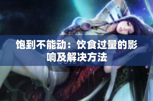饱到不能动：饮食过量的影响及解决方法