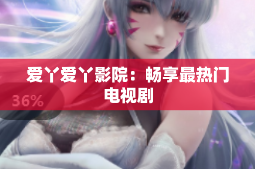 爱丫爱丫影院：畅享最热门电视剧