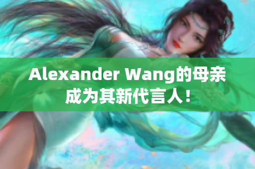 Alexander Wang的母亲成为其新代言人！