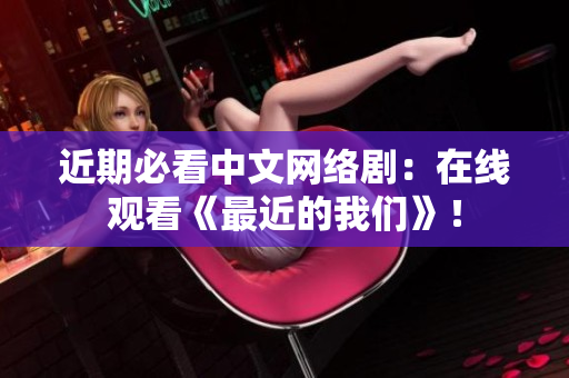 近期必看中文网络剧：在线观看《最近的我们》！