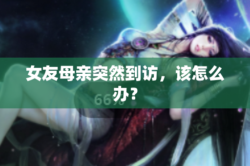 女友母亲突然到访，该怎么办？