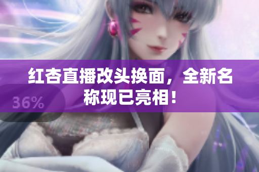 红杏直播改头换面，全新名称现已亮相！