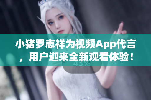 小猪罗志祥为视频App代言，用户迎来全新观看体验！