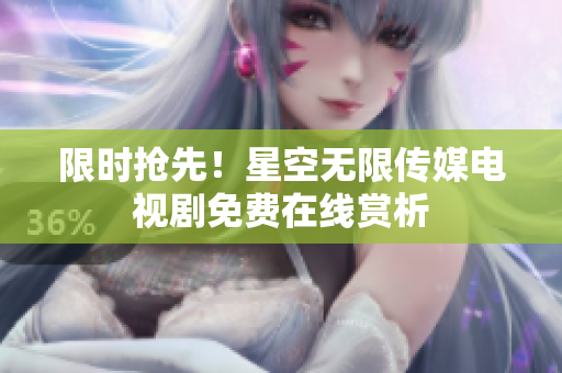 限时抢先！星空无限传媒电视剧免费在线赏析