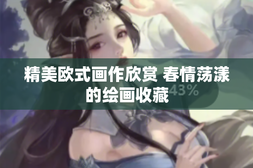 精美欧式画作欣赏 春情荡漾的绘画收藏