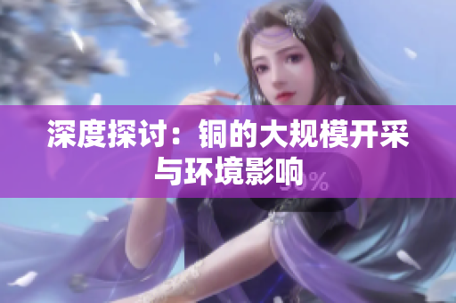深度探讨：铜的大规模开采与环境影响