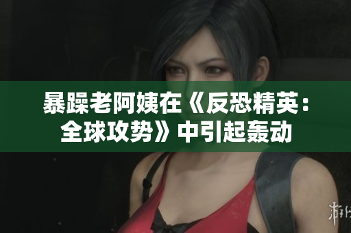 暴躁老阿姨在《反恐精英：全球攻势》中引起轰动