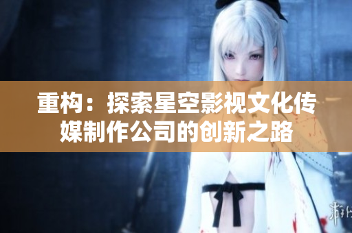 重构：探索星空影视文化传媒制作公司的创新之路