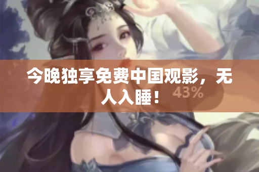 今晚独享免费中国观影，无人入睡！