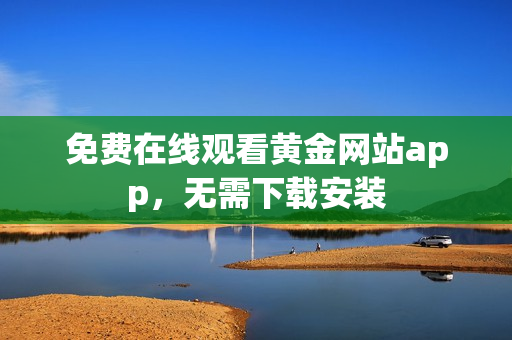 免费在线观看黄金网站app，无需下载安装