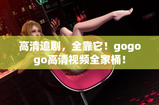 高清追剧，全靠它！gogogo高清视频全家桶！