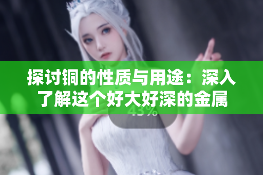 探讨铜的性质与用途：深入了解这个好大好深的金属