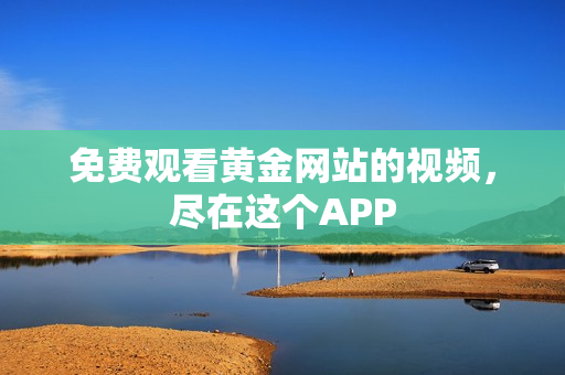 免费观看黄金网站的视频，尽在这个APP