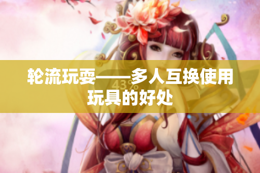 轮流玩耍——多人互换使用玩具的好处