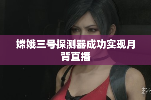 嫦娥三号探测器成功实现月背直播