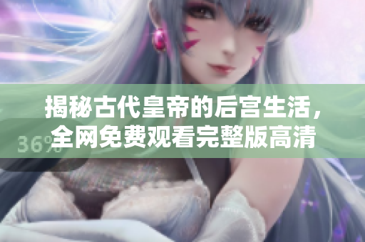 揭秘古代皇帝的后宫生活，全网免费观看完整版高清