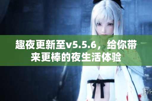 趣夜更新至v5.5.6，给你带来更棒的夜生活体验