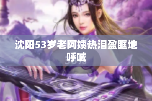 沈阳53岁老阿姨热泪盈眶地呼喊