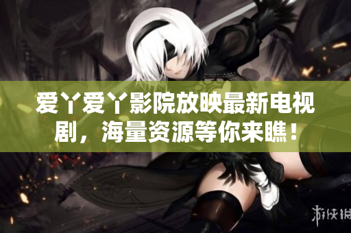爱丫爱丫影院放映最新电视剧，海量资源等你来瞧！
