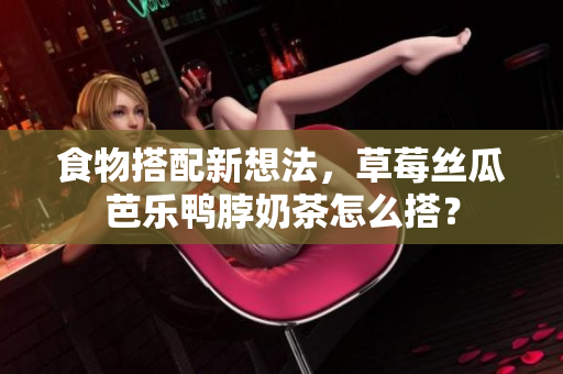 食物搭配新想法，草莓丝瓜芭乐鸭脖奶茶怎么搭？