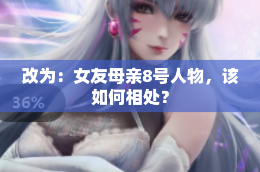 改为：女友母亲8号人物，该如何相处？