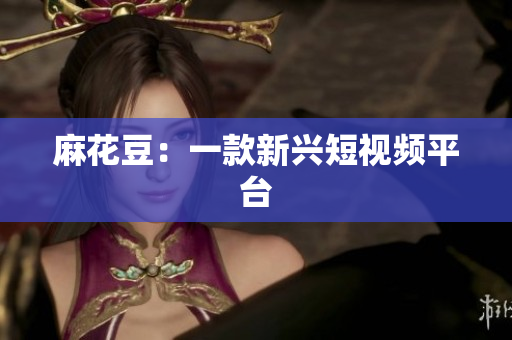 麻花豆：一款新兴短视频平台