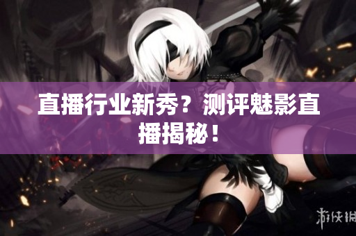 直播行业新秀？测评魅影直播揭秘！