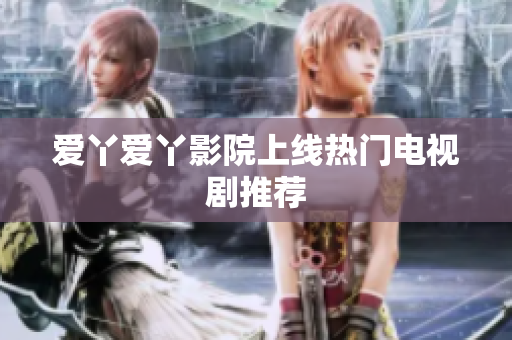 爱丫爱丫影院上线热门电视剧推荐