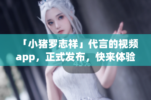 「小猪罗志祥」代言的视频app，正式发布，快来体验！