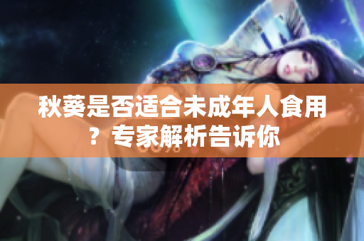 秋葵是否适合未成年人食用？专家解析告诉你