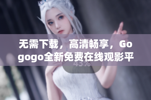 无需下载，高清畅享，Gogogo全新免费在线观影平台