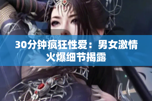 30分钟疯狂性爱：男女激情火爆细节揭露