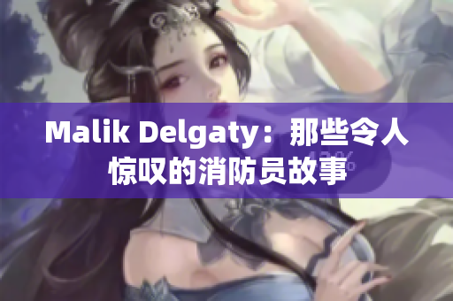Malik Delgaty：那些令人惊叹的消防员故事