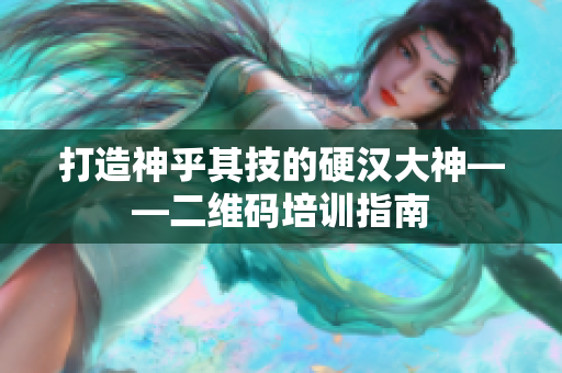 打造神乎其技的硬汉大神——二维码培训指南