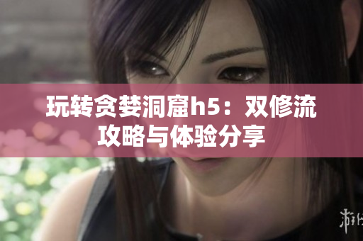 玩转贪婪洞窟h5：双修流攻略与体验分享