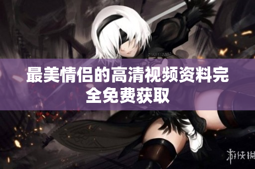 最美情侣的高清视频资料完全免费获取