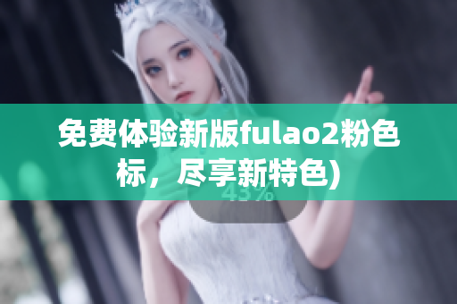 免费体验新版fulao2粉色标，尽享新特色)