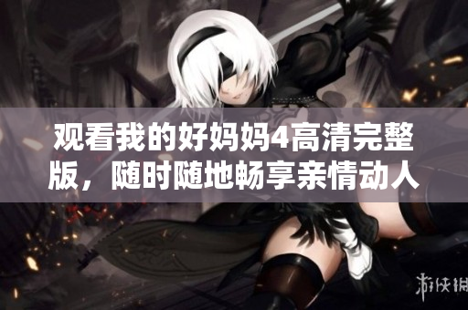 观看我的好妈妈4高清完整版，随时随地畅享亲情动人故事